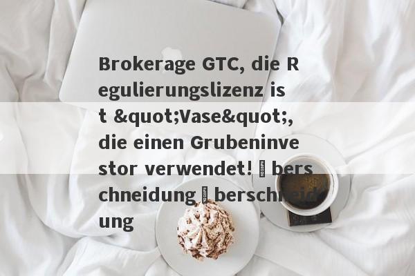 Brokerage GTC, die Regulierungslizenz ist "Vase", die einen Grubeninvestor verwendet!ÜberschneidungÜberschneidung