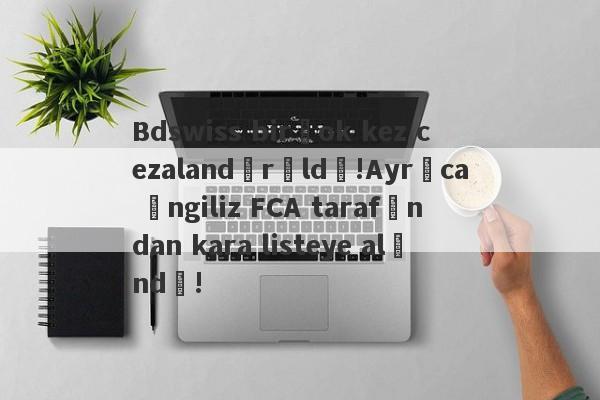 Bdswiss birçok kez cezalandırıldı!Ayrıca İngiliz FCA tarafından kara listeye alındı!