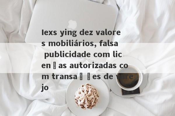 Iexs ying dez valores mobiliários, falsa publicidade com licenças autorizadas com transações de varejo