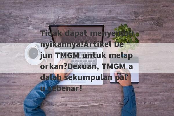 Tidak dapat menyembunyikannya!Artikel Dejun TMGM untuk melaporkan?Dexuan, TMGM adalah sekumpulan palu sebenar!