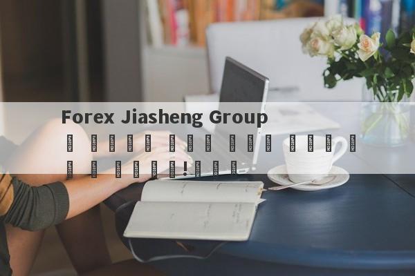 Forex Jiasheng Group은 금을주지 않으며 이익은 계정을 동결 할 것입니다!교차로