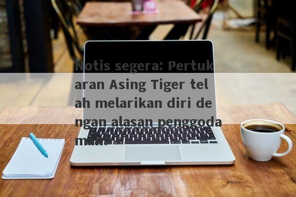 Notis segera: Pertukaran Asing Tiger telah melarikan diri dengan alasan penggodaman!