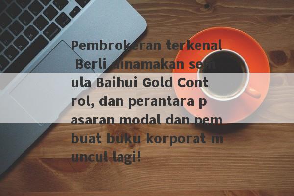 Pembrokeran terkenal Berli dinamakan semula Baihui Gold Control, dan perantara pasaran modal dan pembuat buku korporat muncul lagi!