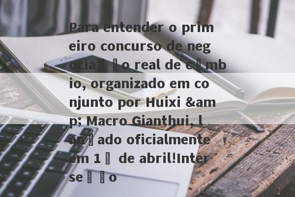 Para entender o primeiro concurso de negociação real de câmbio, organizado em conjunto por Huixi & Macro Gianthui, lançado oficialmente em 1º de abril!Interseção