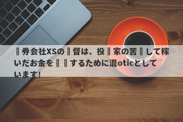 証券会社XSの監督は、投資家の苦労して稼いだお金を収穫するために混oticとしています！