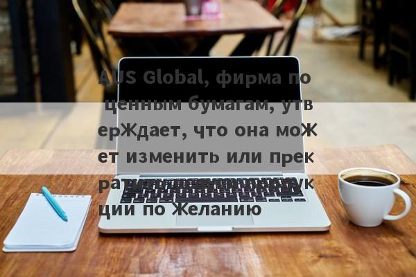 AUS Global, фирма по ценным бумагам, утверждает, что она может изменить или прекратить услуги продукции по желанию