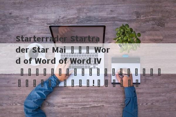 Starterrader Startrader Star Mai และ Word of Word of Word IV มีความสัมพันธ์กันอย่างใกล้ชิด!จุดตัด