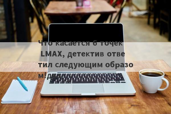 Что касается 6 точек LMAX, детектив ответил следующим образом!два