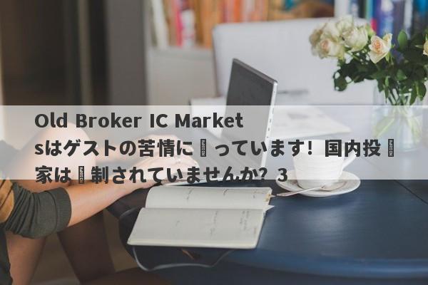 Old Broker IC Marketsはゲストの苦情に陥っています！国内投資家は規制されていませんか？3