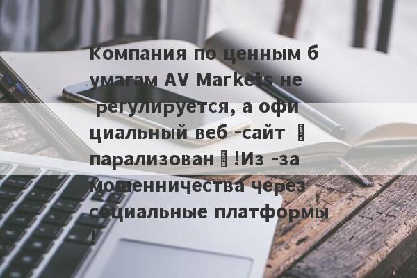 Компания по ценным бумагам AV Markets не регулируется, а официальный веб -сайт «парализован»!Из -за мошенничества через социальные платформы!