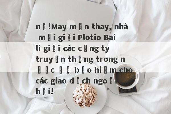 nổ!May mắn thay, nhà môi giới Plotio Baili giỏi các công ty truyền thông trong nước để bảo hiểm cho các giao dịch ngoại hối!