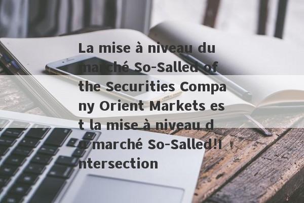 La mise à niveau du marché So-Salled of the Securities Company Orient Markets est la mise à niveau du marché So-Salled!Intersection