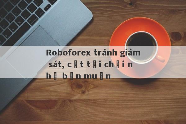 Roboforex tránh giám sát, cắt tỏi chơi như bạn muốn