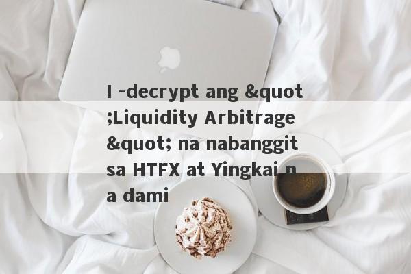 I -decrypt ang "Liquidity Arbitrage" na nabanggit sa HTFX at Yingkai na dami