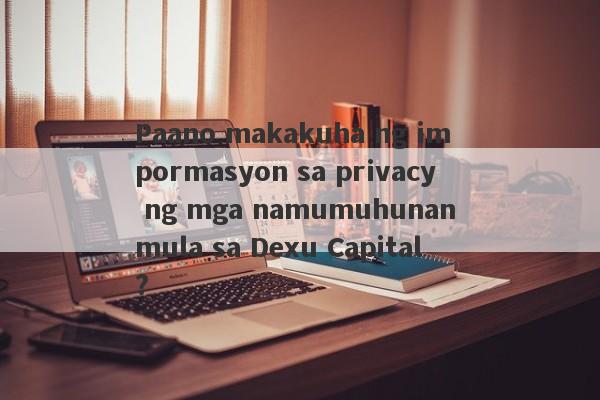 Paano makakuha ng impormasyon sa privacy ng mga namumuhunan mula sa Dexu Capital?