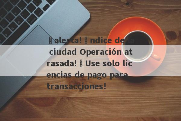 ¡alerta!Índice de la ciudad Operación atrasada!¡Use solo licencias de pago para transacciones!