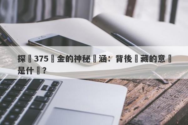 探尋375黃金的神秘內涵：背後隱藏的意義是什麼？