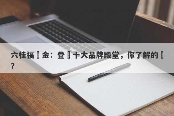 六桂福黃金：登頂十大品牌殿堂，你了解的嗎？