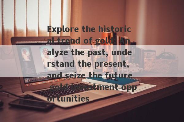 Explore the historical trend of gold: Analyze the past, understand the present, and seize the future gold investment opportunities