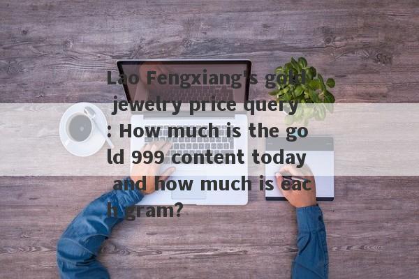 Lao Fengxiang's gold jewelry price query: How much is the gold 999 content today and how much is each gram?