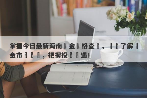 掌握今日最新海南黃金價格查詢，輕鬆了解黃金市場動態，把握投資機遇！