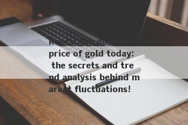 Reveal the domestic price of gold today: the secrets and trend analysis behind market fluctuations!