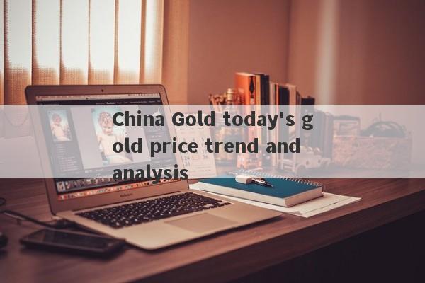 China Gold today's gold price trend and analysis