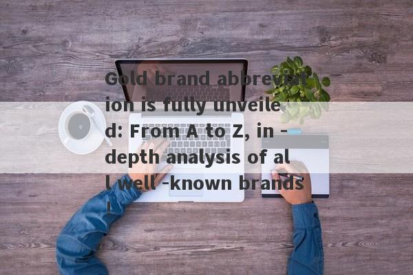 Gold brand abbreviation is fully unveiled: From A to Z, in -depth analysis of all well -known brands!