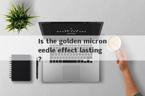 Is the golden microneedle effect lasting?