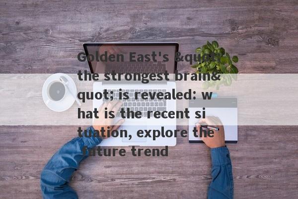 Golden East's "the strongest brain" is revealed: what is the recent situation, explore the future trend