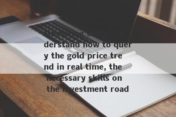 Mastering skills: Understand how to query the gold price trend in real time, the necessary skills on the investment road