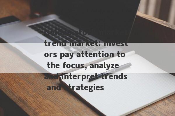 Golden stock market trend market: Investors pay attention to the focus, analyze and interpret trends and strategies