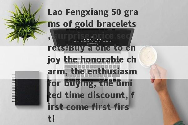 Lao Fengxiang 50 grams of gold bracelets, surprise price secrets!Buy a one to enjoy the honorable charm, the enthusiasm for buying, the limited time discount, first come first first!