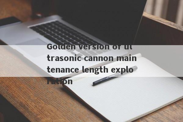 Golden version of ultrasonic cannon maintenance length exploration