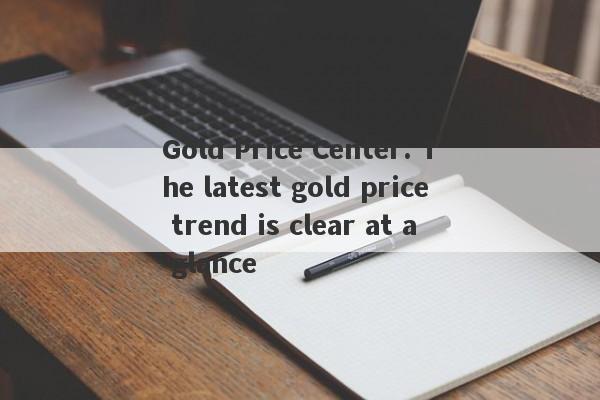 Gold Price Center: The latest gold price trend is clear at a glance