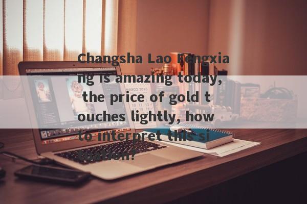 Changsha Lao Fengxiang is amazing today, the price of gold touches lightly, how to interpret this situation?