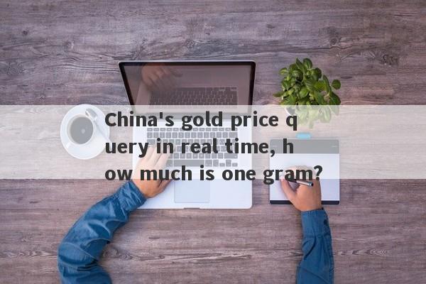 China's gold price query in real time, how much is one gram?