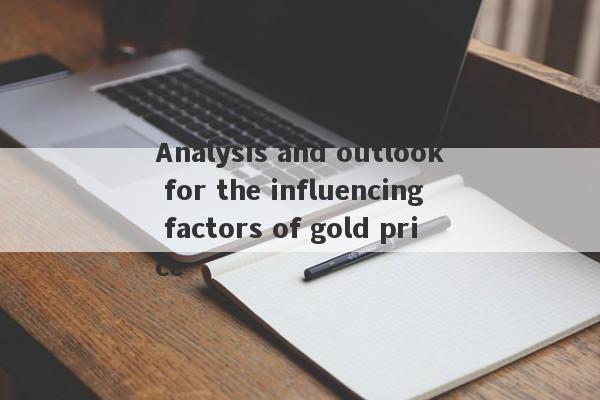 Analysis and outlook for the influencing factors of gold price