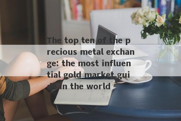 The top ten of the precious metal exchange: the most influential gold market guide in the world