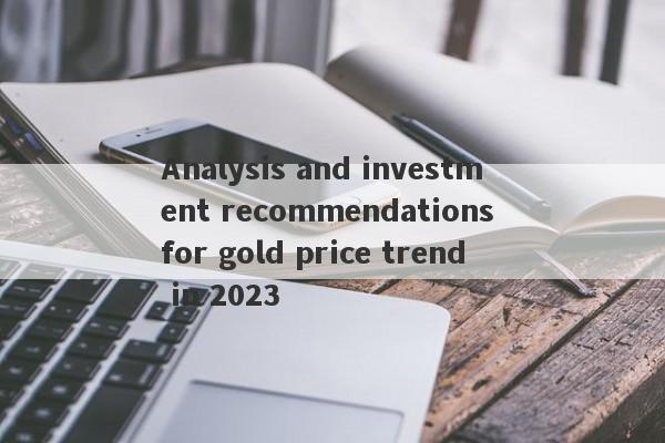 Analysis and investment recommendations for gold price trend in 2023