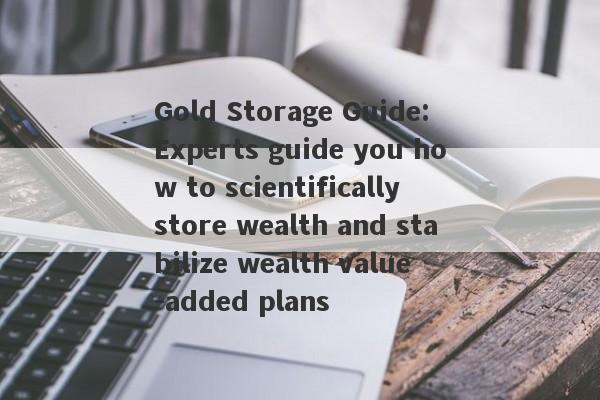 Gold Storage Guide: Experts guide you how to scientifically store wealth and stabilize wealth value -added plans