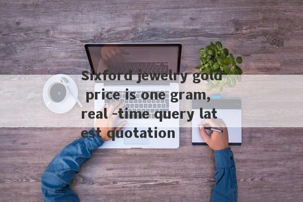 Sixford jewelry gold price is one gram, real -time query latest quotation