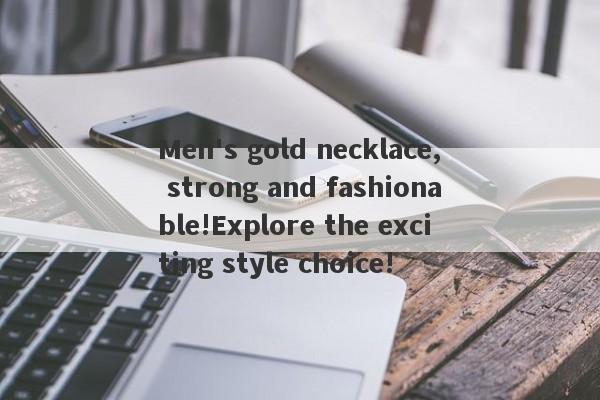 Men's gold necklace, strong and fashionable!Explore the exciting style choice!