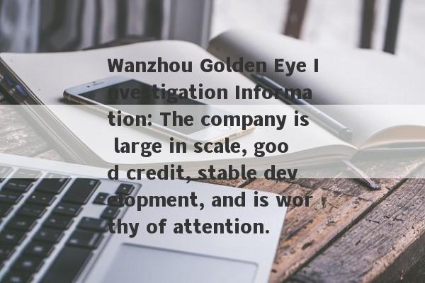 Wanzhou Golden Eye Investigation Information: The company is large in scale, good credit, stable development, and is worthy of attention.