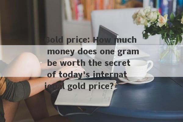 Gold price: How much money does one gram be worth the secret of today's international gold price?