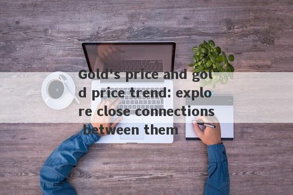 Gold's price and gold price trend: explore close connections between them