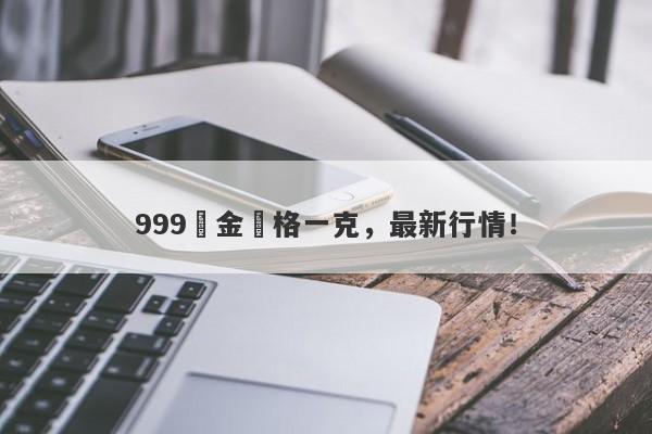 999黃金價格一克，最新行情！