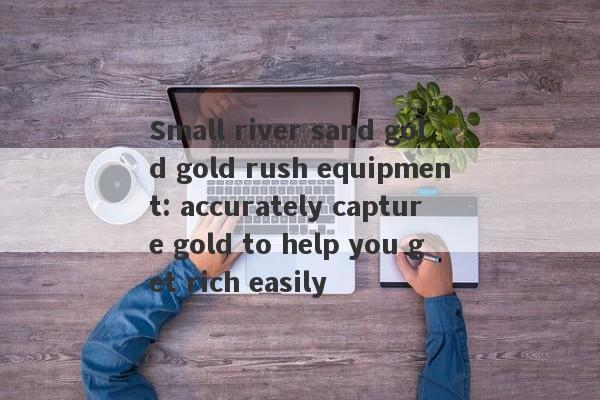 Small river sand gold gold rush equipment: accurately capture gold to help you get rich easily