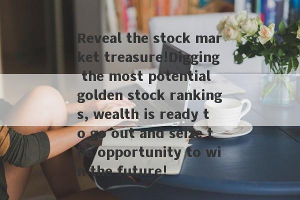 Reveal the stock market treasure!Digging the most potential golden stock rankings, wealth is ready to go out and seize the opportunity to win the future!