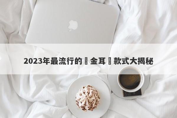 2023年最流行的黃金耳釘款式大揭秘